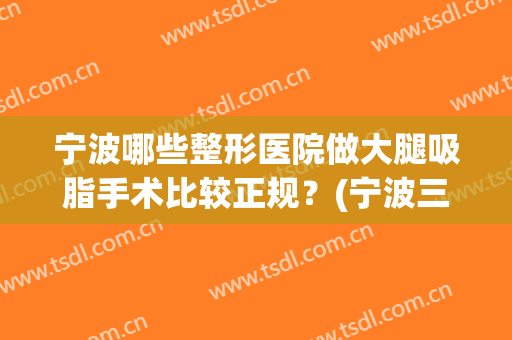 宁波哪些整形医院做大腿吸脂手术比较正规？(宁波三甲医院吸脂)