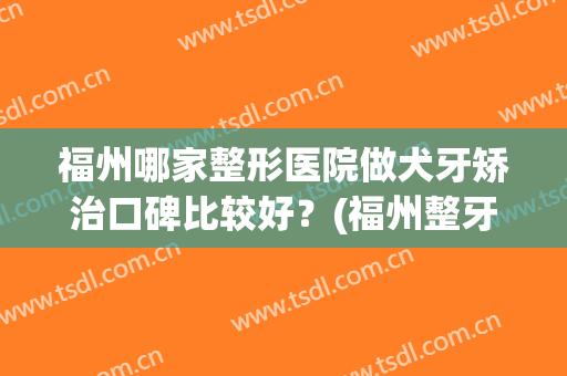 福州哪家整形医院做犬牙矫治口碑比较好？(福州整牙最好的医院)