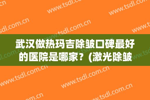 武汉做热玛吉除皱口碑最好的医院是哪家？(激光除皱和热玛吉的区别)
