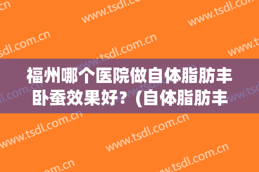 福州哪个医院做自体脂肪丰卧蚕效果好？(自体脂肪丰卧蚕多少钱)