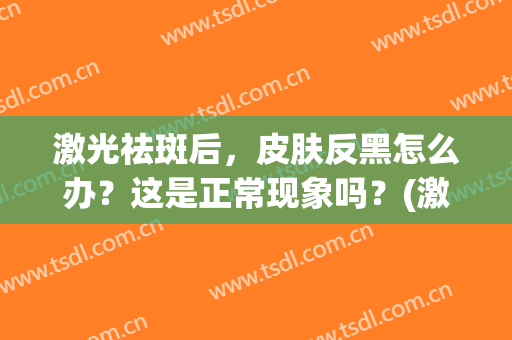 激光祛斑后，皮肤反黑怎么办？这是正常现象吗？(激光祛斑会反黑是怎么回事)