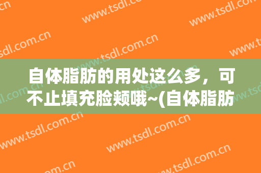 自体脂肪的用处这么多，可不止填充脸颊哦~(自体脂肪填充面部有效果吗?)