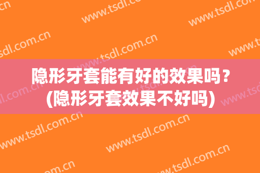 隐形牙套能有好的效果吗？(隐形牙套效果不好吗)