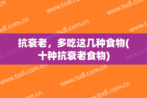 抗衰老，多吃这几种食物(十种抗衰老食物)