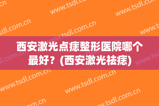 西安激光点痣整形医院哪个最好?(西安激光祛痣) 西安激光点痣整形医院哪个最好?(西安激光祛痣)