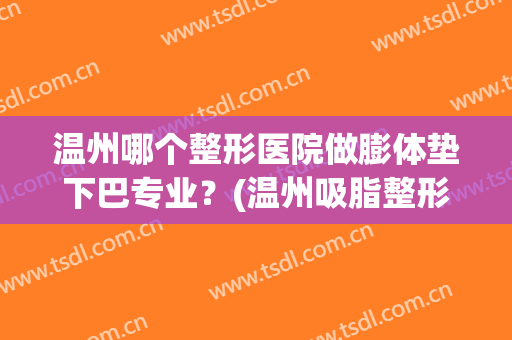 温州哪个整形医院做膨体垫下巴专业？(温州吸脂整形医院)