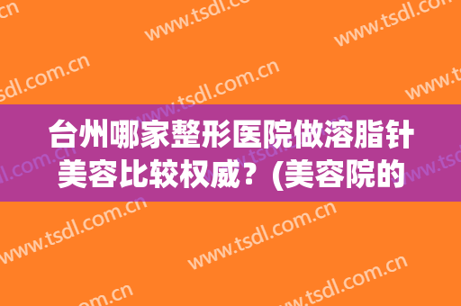 台州哪家整形医院做溶脂针美容比较权威？(美容院的溶脂针有效果吗)