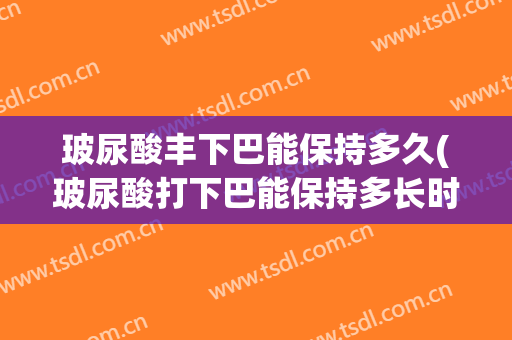 玻尿酸丰下巴能保持多久(玻尿酸打下巴能保持多长时间)
