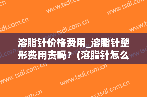溶脂针价格费用_溶脂针整形费用贵吗？(溶脂针怎么收费的)