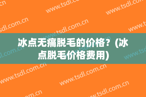 冰点无痛脱毛的价格？(冰点脱毛价格费用)