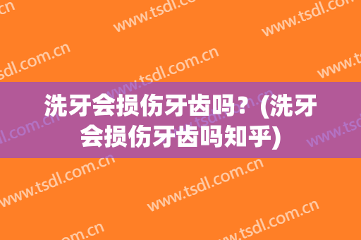 洗牙会损伤牙齿吗？(洗牙会损伤牙齿吗知乎)