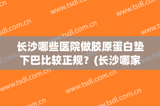 长沙哪些医院做胶原蛋白垫下巴比较正规？(长沙哪家医院垫下巴好)