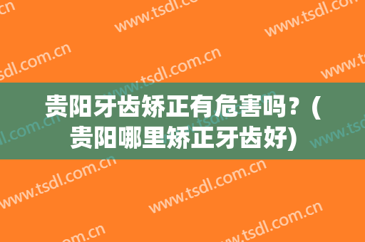 贵阳牙齿矫正有危害吗？(贵阳哪里矫正牙齿好)