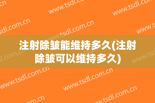 注射除皱能维持多久(注射除皱可以维持多久)