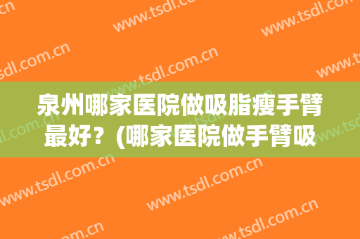 泉州哪家医院做吸脂瘦手臂最好？(哪家医院做手臂吸脂效果好)