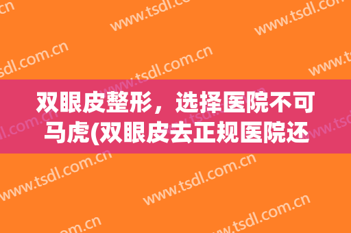 双眼皮整形，选择医院不可马虎(双眼皮去正规医院还是整形医院)