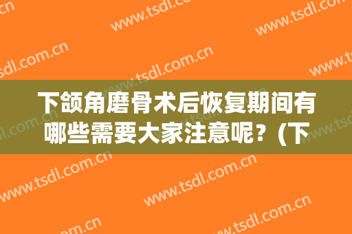 下颌角磨骨术后恢复期间有哪些需要大家注意呢？(下颌角磨骨手术后遗症)
