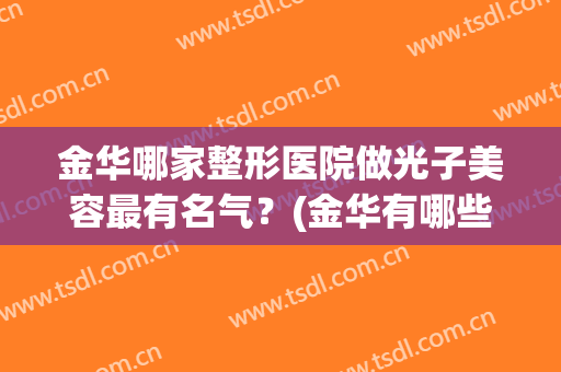 金华哪家整形医院做光子美容最有名气？(金华有哪些整形医院)