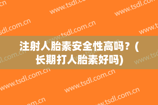 注射人胎素安全性高吗？(长期打人胎素好吗)