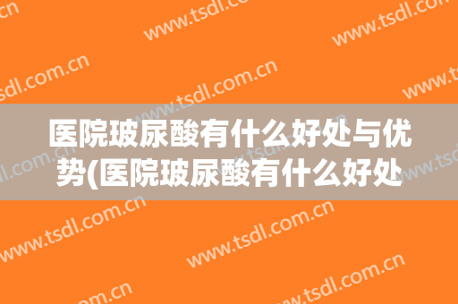 医院玻尿酸有什么好处与优势(医院玻尿酸有什么好处与优势呢)