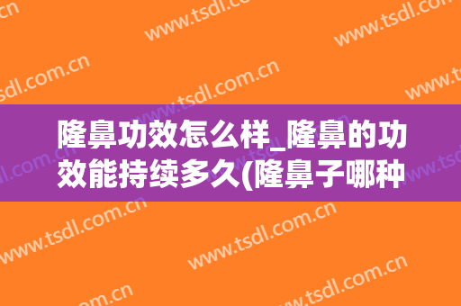隆鼻功效怎么样_隆鼻的功效能持续多久(隆鼻子哪种效果好能维持多久)