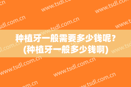 种植牙一般需要多少钱呢？(种植牙一般多少钱啊)