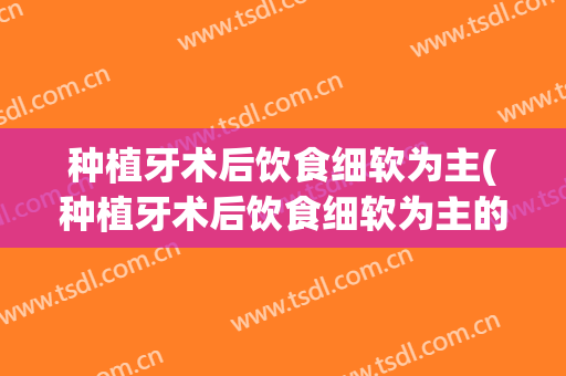 种植牙术后饮食细软为主(种植牙术后饮食细软为主的原因)
