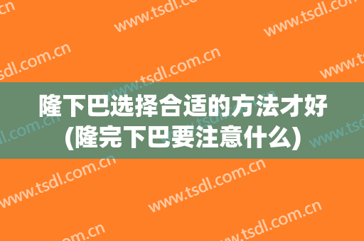 隆下巴选择合适的方法才好(隆完下巴要注意什么)