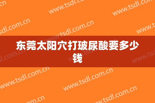 东莞太阳穴打玻尿酸要多少钱