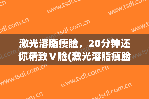 激光溶脂瘦脸，20分钟还你精致Ｖ脸(激光溶脂瘦脸图片)