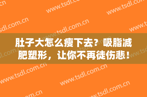 肚子大怎么瘦下去？吸脂减肥塑形，让你不再徒伤悲！(怎么减肥才能把大肚子瘦下去)