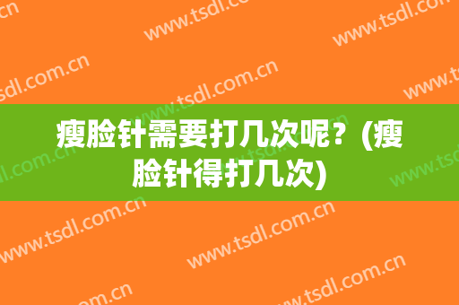 瘦脸针需要打几次呢？(瘦脸针得打几次)