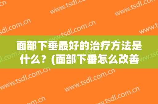 面部下垂最好的治疗方法是什么？(面部下垂怎么改善呢)
