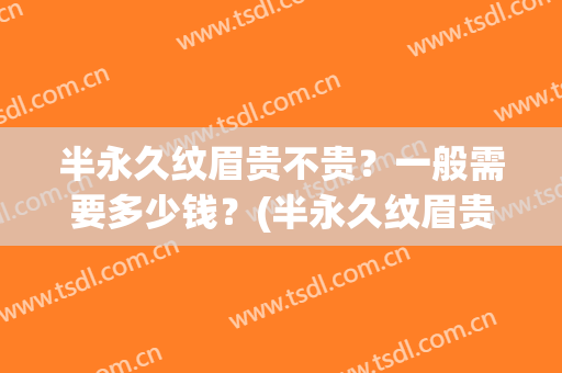 半永久纹眉贵不贵？一般需要多少钱？(半永久纹眉贵不贵?一般需要多少钱呢)