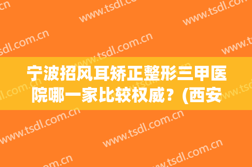 宁波招风耳矫正整形三甲医院哪一家比较权威？(西安招风耳整形医院)