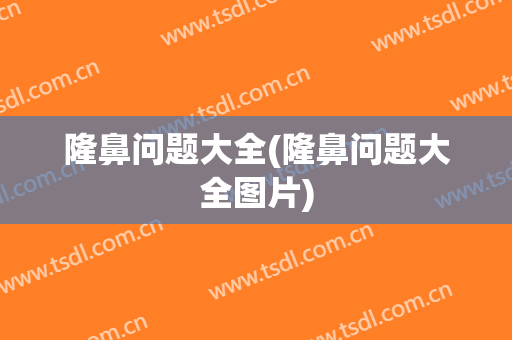 隆鼻问题大全(隆鼻问题大全图片)