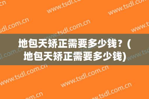 地包天矫正需要多少钱？(地包天矫正需要多少钱)