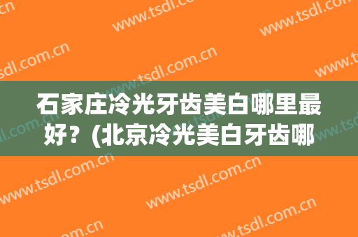 石家庄冷光牙齿美白哪里最好？(北京冷光美白牙齿哪家好)