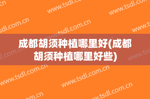 成都胡须种植哪里好(成都胡须种植哪里好些)
