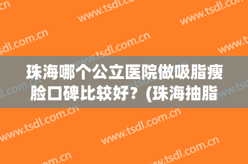 珠海哪个公立医院做吸脂瘦脸口碑比较好？(珠海抽脂哪家医院好)