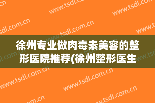 徐州专业做肉毒素美容的整形医院推荐(徐州整形医生招聘)