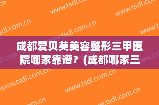 成都爱贝芙美容整形三甲医院哪家靠谱?(成都哪家三甲医院整形好) 成都爱贝芙美容整形三甲医院哪家靠谱?(成都哪家三甲医院整形好)