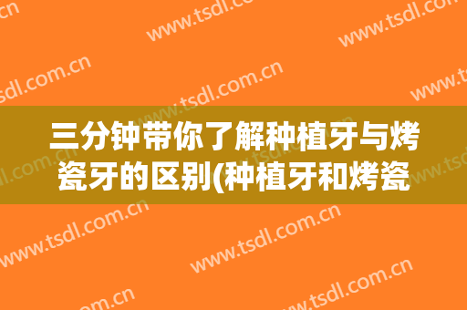 三分钟带你了解种植牙与烤瓷牙的区别(种植牙和烤瓷牙什么区别)