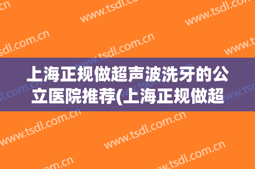 上海正规做超声波洗牙的公立医院推荐(上海正规做超声波洗牙的公立医院推荐哪家)