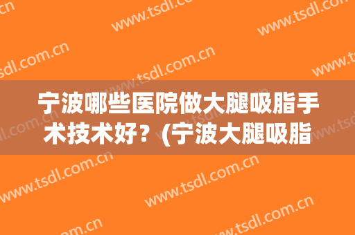 宁波哪些医院做大腿吸脂手术技术好？(宁波大腿吸脂多少钱)
