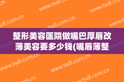 整形美容医院做嘴巴厚唇改薄美容要多少钱(嘴唇薄整形可以怎么整)