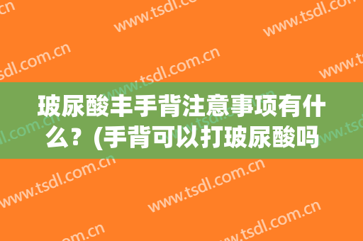 玻尿酸丰手背注意事项有什么？(手背可以打玻尿酸吗)