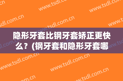 隐形牙套比钢牙套矫正更快么？(钢牙套和隐形牙套哪个快)