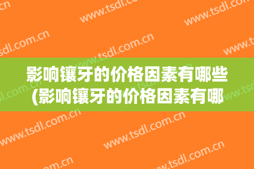 影响镶牙的价格因素有哪些(影响镶牙的价格因素有哪些原因)