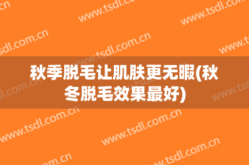 秋季脱毛让肌肤更无暇(秋冬脱毛效果最好)